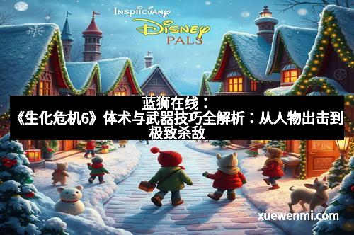 蓝狮在线：《生化危机6》体术与武器技巧全解析：从人物出击到极致杀敌