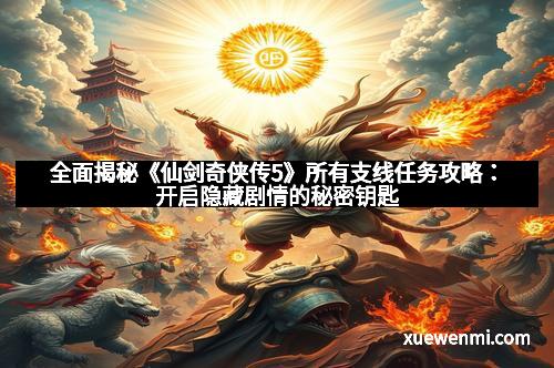 全面揭秘《仙剑奇侠传5》所有支线任务攻略：开启隐藏剧情的秘密钥匙