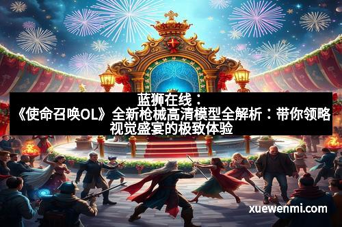 蓝狮在线：《使命召唤OL》全新枪械高清模型全解析：带你领略视觉盛宴的极致体验