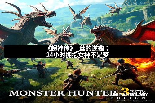 《超神传》_丝的逆袭：24小时拥抱女神不是梦